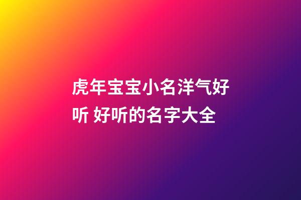 虎年宝宝小名洋气好听 好听的名字大全